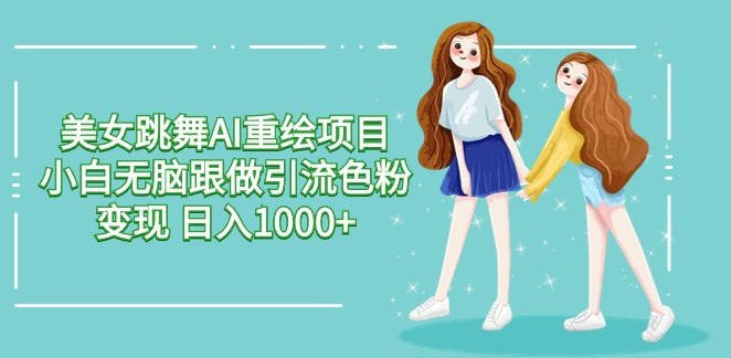 【免费资源】美女跳舞AI重绘项目 小白无脑跟做引流色粉变现 日入1000+
