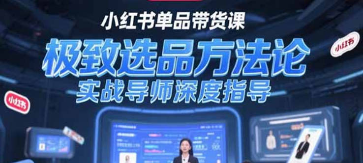 【免费资源】小红书单品带货课，极致选品方法论，实战导师深度指导