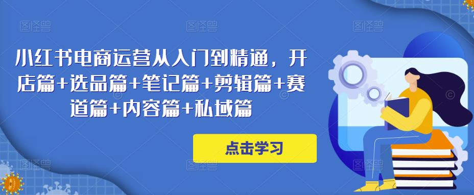 【免费下载】2023小红书电商运营从入门到精通，开店篇+选品篇+笔记篇+剪辑篇+赛道篇+内容篇+私域篇