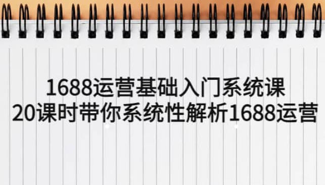 【免费资源】1688运营基础入门系统课，20课时带你系统性解析1688运营