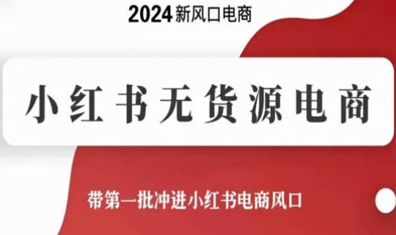 【免费资源】2024年新风口电商，小红书无货源电商，带第一批冲进小红书电商风口（18节）