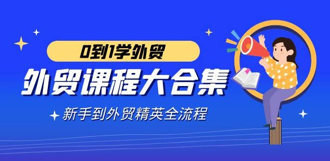【免费资源】外贸课程大合集，0到1学外贸，新手到外贸精英全流程（180节课）