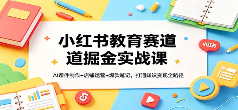 【免费资源】小红书教育赛道掘金实战课：AI课件制作+店铺运营+爆款笔记，打通知识变现全路径