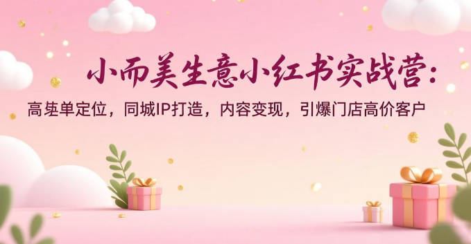 【免费资源】小而美生意自媒体小红书实操课 ，助你引爆实体店流量