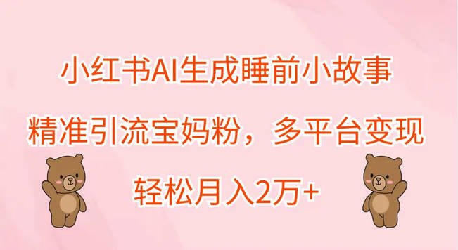 【免费资源】小红书AI生成睡前小故事，精准引流宝妈粉，多平台变现，轻松月入2万+