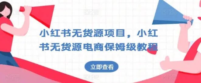 【免费资源】2024-06-12-小红书无货源项目，小红书无货源电商保姆级教程