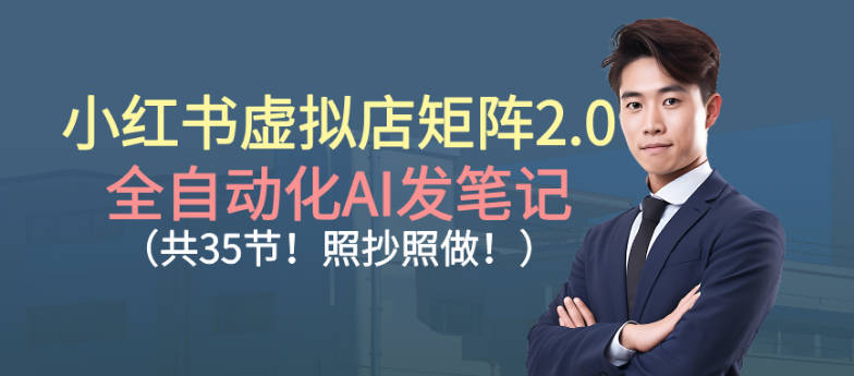 【免费资源】小红书虚拟店矩阵2.0实操课，全自动化AI发笔记（共35节）