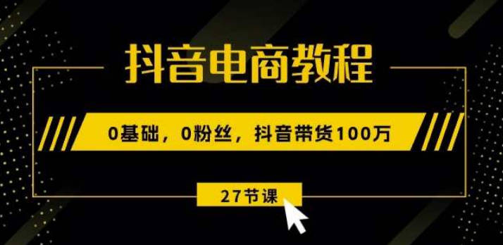 【免费资源】抖音电商教程：0基础，0粉丝，抖音带货100万！