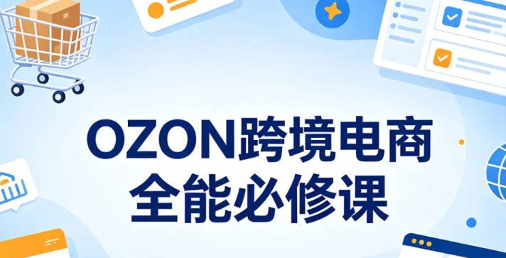 【免费资源】OZON跨境电商全能必修课、零基础开店入驻全流程